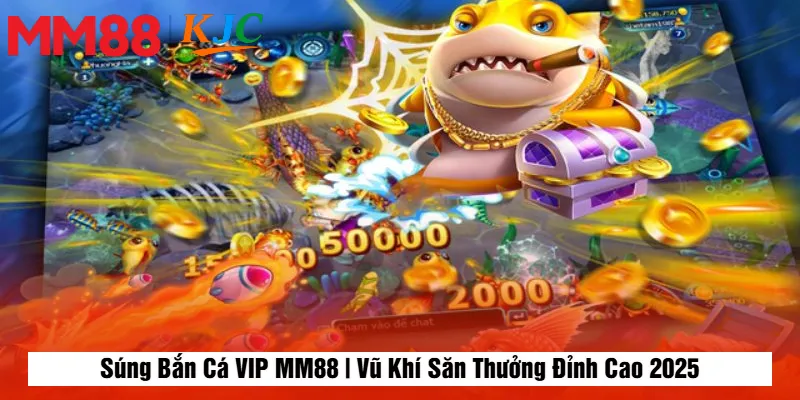 Súng Bắn Cá VIP MM88 | Vũ Khí Săn Thưởng Đỉnh Cao 2025